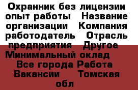 Охранник без лицензии опыт работы › Название организации ­ Компания-работодатель › Отрасль предприятия ­ Другое › Минимальный оклад ­ 1 - Все города Работа » Вакансии   . Томская обл.